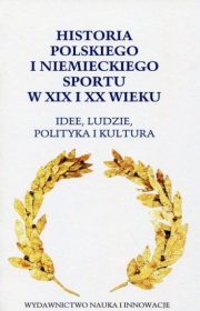 Historia polskiego i niemieckiego sportu w XIX i XX wieku. Idee, ludzie, polityka i kultura